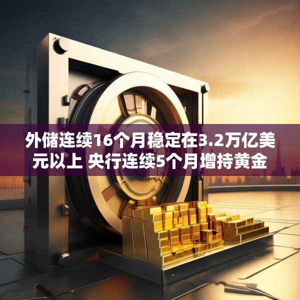 外储连续16个月稳定在3.2万亿美元以上 央行连续5个月增持黄金