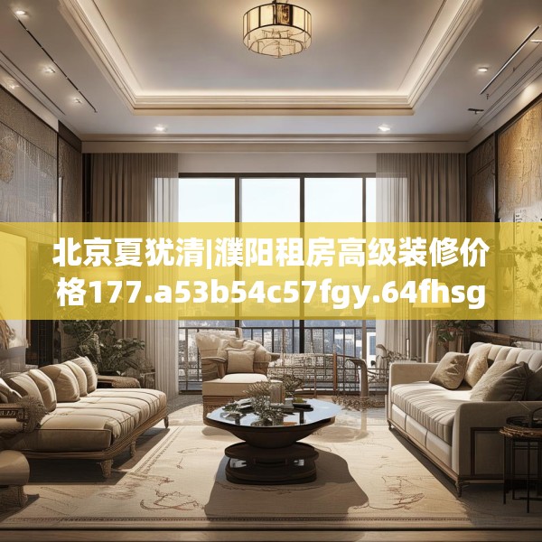北京夏犹清|濮阳租房高级装修价格177.a53b54c57fgy.64fhsg