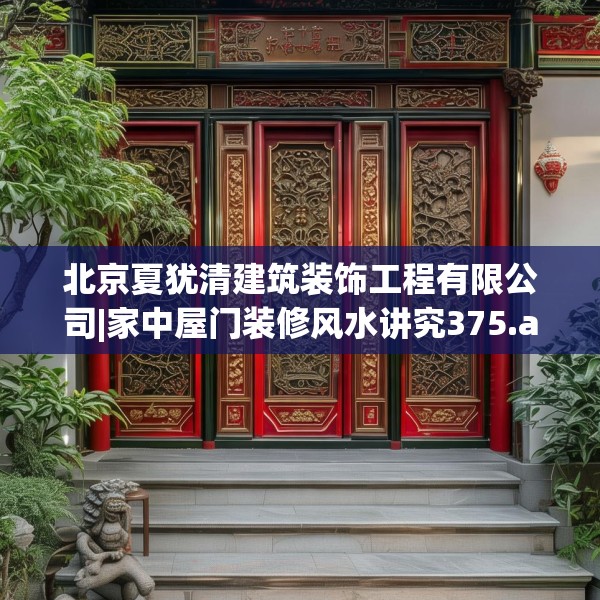 北京夏犹清建筑装饰工程有限公司|家中屋门装修风水讲究375.a251b252c255fgy.262fhsg