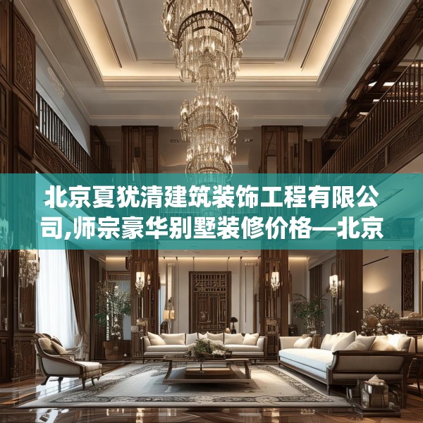 北京夏犹清建筑装饰工程有限公司,师宗豪华别墅装修价格—北京夏犹清建筑装饰工程有限公司611.a487b488c491fgy.498bnbn