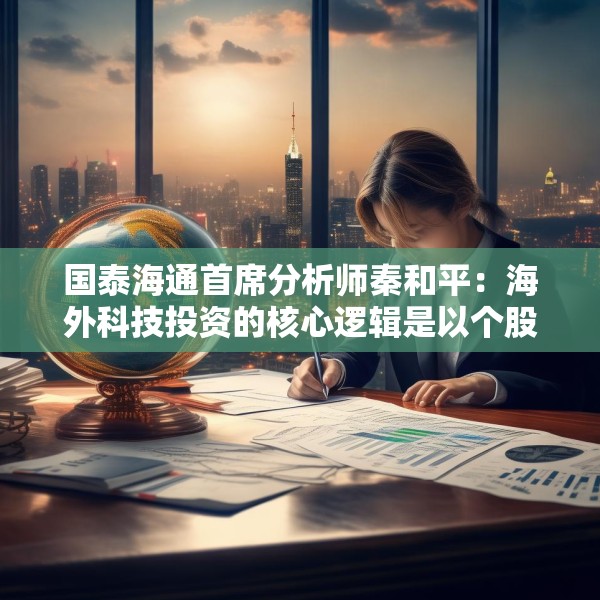 国泰海通首席分析师秦和平：海外科技投资的核心逻辑是以个股的确定性来应对市场的不确定性