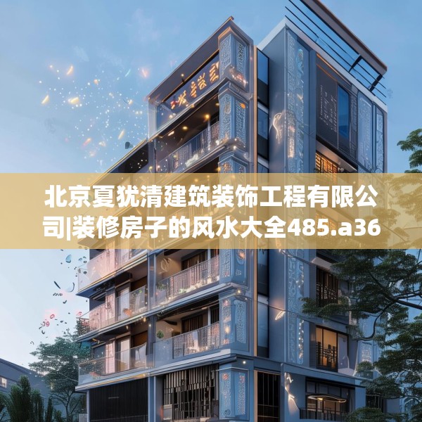 北京夏犹清建筑装饰工程有限公司|装修房子的风水大全485.a361b362c365fgy.372bnbn