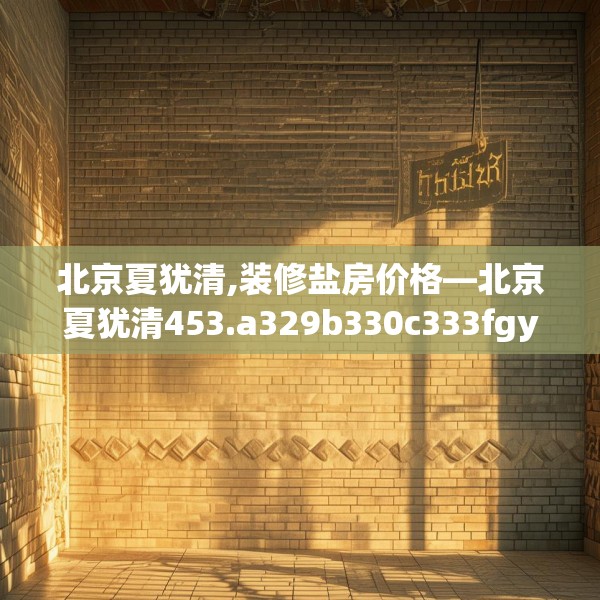 北京夏犹清,装修盐房价格—北京夏犹清453.a329b330c333fgy.340uyk