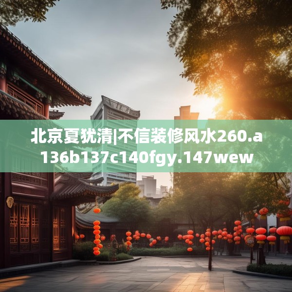 北京夏犹清|不信装修风水260.a136b137c140fgy.147wew