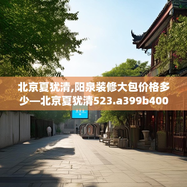 北京夏犹清,阳泉装修大包价格多少—北京夏犹清523.a399b400c403fgy.410jhhj