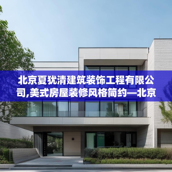 北京夏犹清建筑装饰工程有限公司,美式房屋装修风格简约—北京夏犹清建筑装饰工程有限公司373.a249b250c253fgy.260poiy