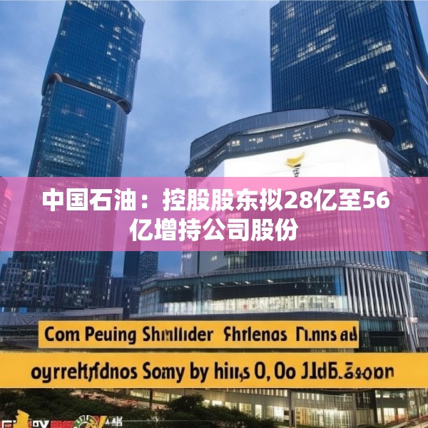 中国石油：控股股东拟28亿至56亿增持公司股份