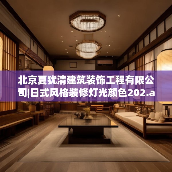 北京夏犹清建筑装饰工程有限公司|日式风格装修灯光颜色202.a78b79c82fgy.89htyj