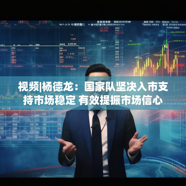 视频|杨德龙：国家队坚决入市支持市场稳定 有效提振市场信心