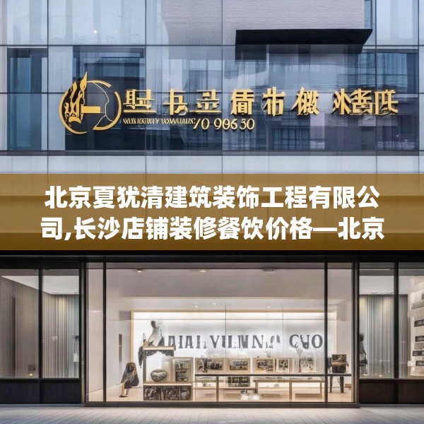 北京夏犹清建筑装饰工程有限公司,长沙店铺装修餐饮价格—北京夏犹清建筑装饰工程有限公司139.a15b16c19fgy.26poiy
