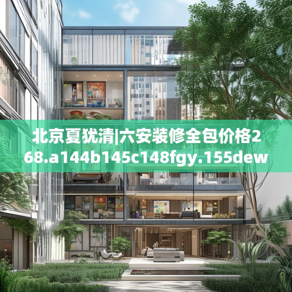 北京夏犹清|六安装修全包价格268.a144b145c148fgy.155dewqe