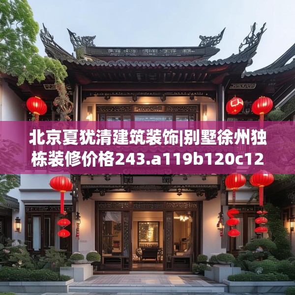 北京夏犹清建筑装饰|别墅徐州独栋装修价格243.a119b120c123fgy.130fghfd