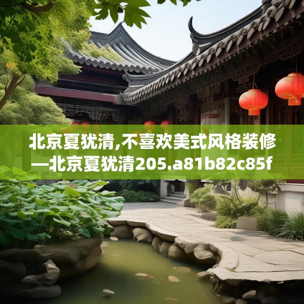 北京夏犹清,不喜欢美式风格装修—北京夏犹清205.a81b82c85fgy.92fdsfds