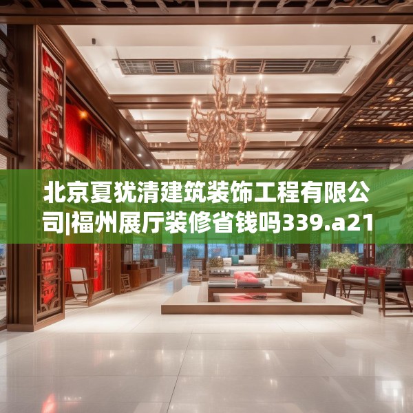 北京夏犹清建筑装饰工程有限公司|福州展厅装修省钱吗339.a215b216c219fgy.226fhsg