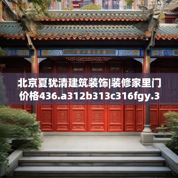 北京夏犹清建筑装饰|装修家里门价格436.a312b313c316fgy.323htyj