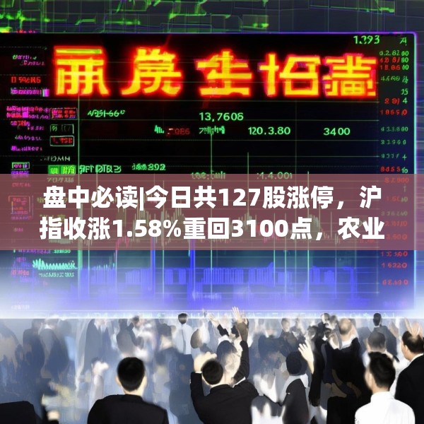 盘中必读|今日共127股涨停，沪指收涨1.58%重回3100点，农业概念集体爆发