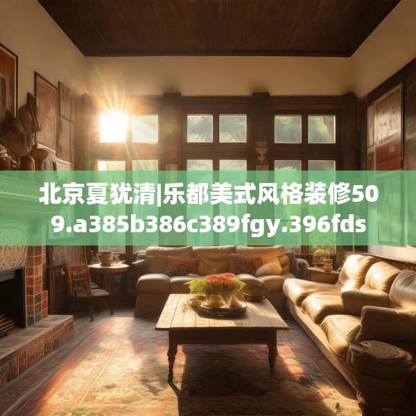 北京夏犹清|乐都美式风格装修509.a385b386c389fgy.396fds