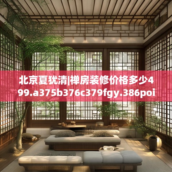 北京夏犹清|禅房装修价格多少499.a375b376c379fgy.386poiy