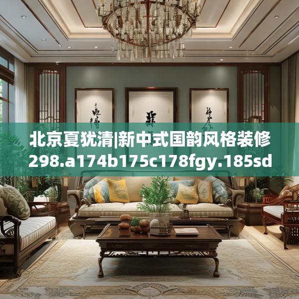 北京夏犹清|新中式国韵风格装修298.a174b175c178fgy.185sdA