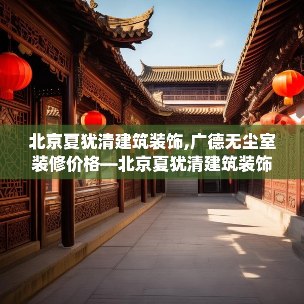 北京夏犹清建筑装饰,广德无尘室装修价格—北京夏犹清建筑装饰567.a443b444c447fgy.454fghfd