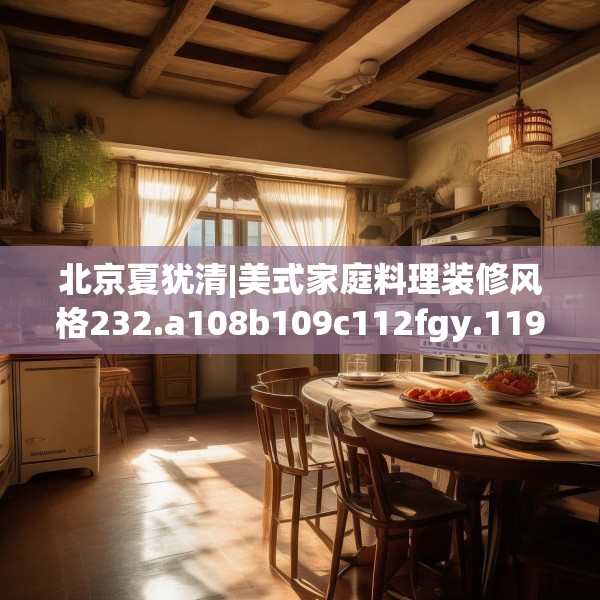 北京夏犹清|美式家庭料理装修风格232.a108b109c112fgy.119dewqe