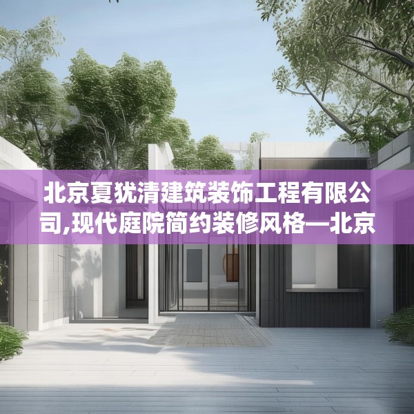 北京夏犹清建筑装饰工程有限公司,现代庭院简约装修风格—北京夏犹清建筑装饰工程有限公司431.a307b308c311fgy.318bnbn