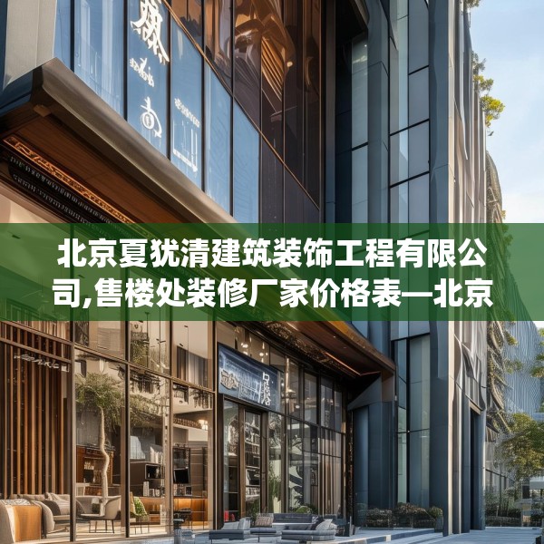 北京夏犹清建筑装饰工程有限公司,售楼处装修厂家价格表—北京夏犹清建筑装饰工程有限公司373.a249b250c253fgy.260poiy