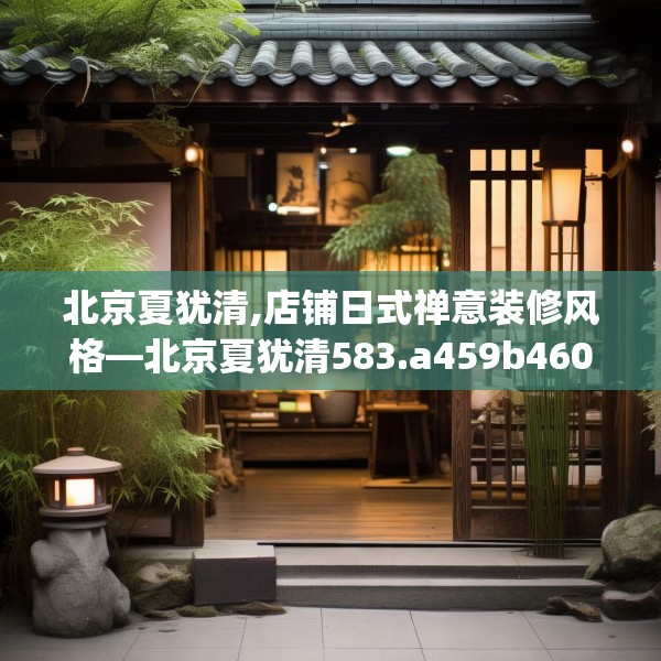 北京夏犹清,店铺日式禅意装修风格—北京夏犹清583.a459b460c463fgy.470fdsfds