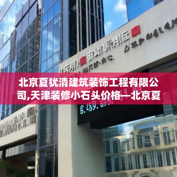 北京夏犹清建筑装饰工程有限公司,天津装修小石头价格—北京夏犹清建筑装饰工程有限公司619.a495b496c499fgy.506fdsfds