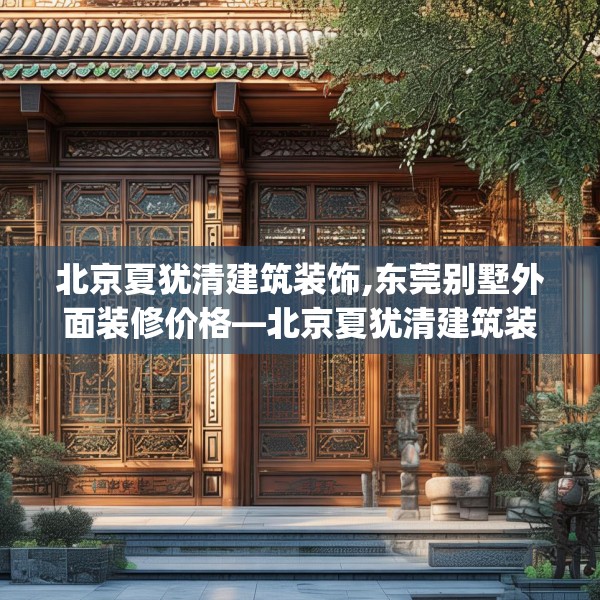 北京夏犹清建筑装饰,东莞别墅外面装修价格—北京夏犹清建筑装饰468.a344b345c348fgy.355nbn