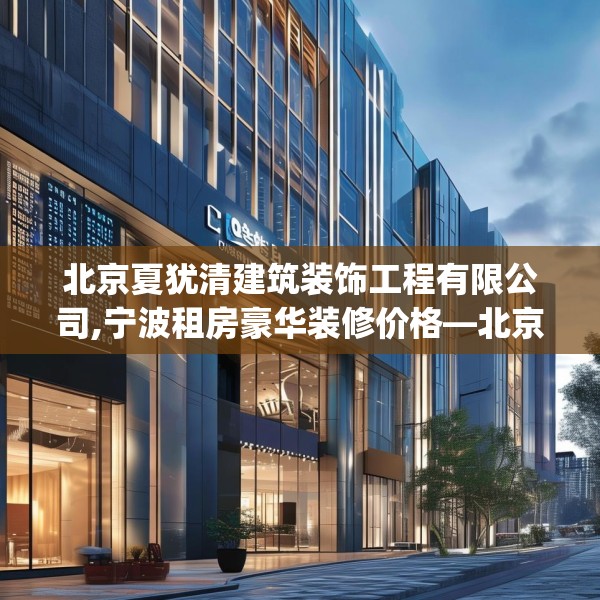 北京夏犹清建筑装饰工程有限公司,宁波租房豪华装修价格—北京夏犹清建筑装饰工程有限公司544.a420b421c424fgy.431htyj
