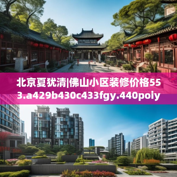 北京夏犹清|佛山小区装修价格553.a429b430c433fgy.440poiy