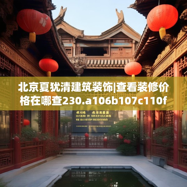 北京夏犹清建筑装饰|查看装修价格在哪查230.a106b107c110fgy.117xczxv