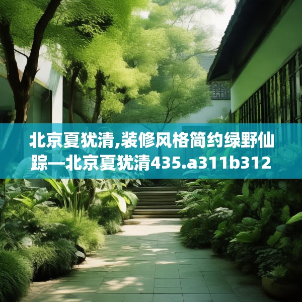 北京夏犹清,装修风格简约绿野仙踪—北京夏犹清435.a311b312c315fgy.322uyk