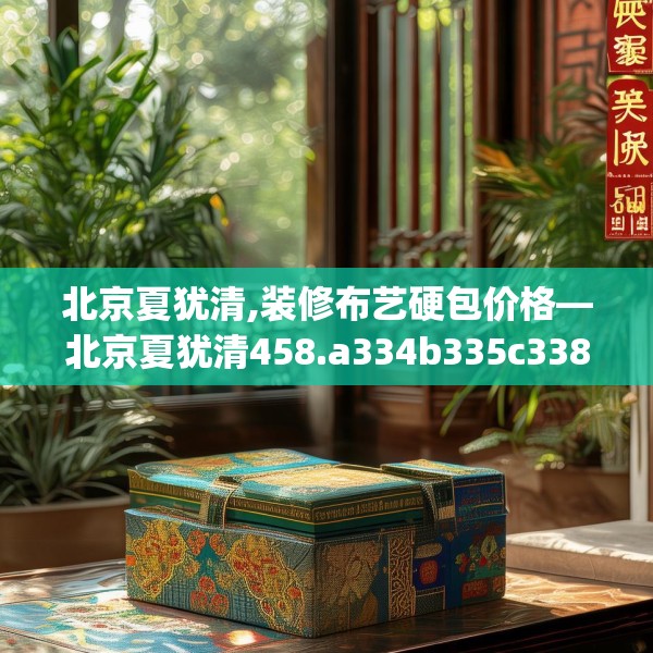 北京夏犹清,装修布艺硬包价格—北京夏犹清458.a334b335c338fgy.345wew