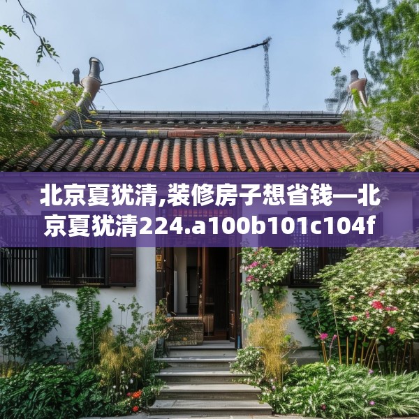 北京夏犹清,装修房子想省钱—北京夏犹清224.a100b101c104fgy.111wew