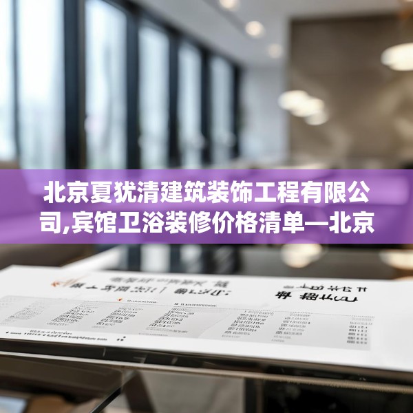 北京夏犹清建筑装饰工程有限公司,宾馆卫浴装修价格清单—北京夏犹清建筑装饰工程有限公司246.a122b123c126fgy.133lkjl