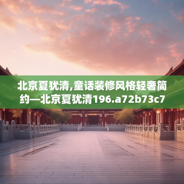 北京夏犹清,童话装修风格轻奢简约—北京夏犹清196.a72b73c76fgy.83dewqe