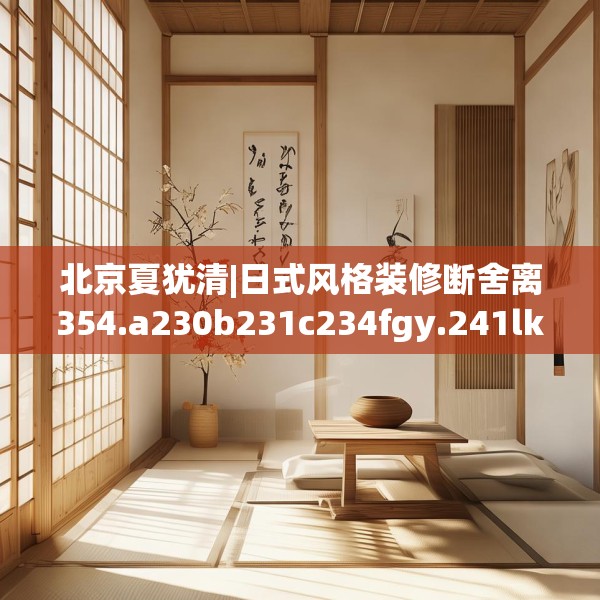 北京夏犹清|日式风格装修断舍离354.a230b231c234fgy.241lkjl