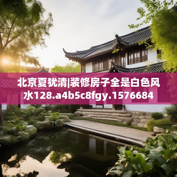 北京夏犹清|装修房子全是白色风水128.a4b5c8fgy.1576684