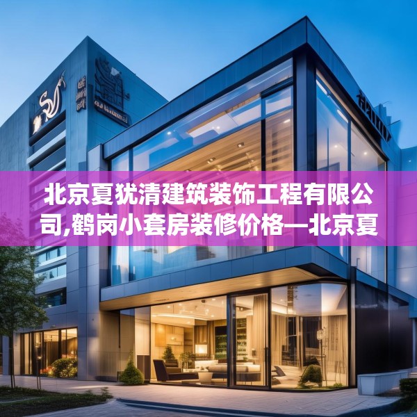 北京夏犹清建筑装饰工程有限公司,鹤岗小套房装修价格—北京夏犹清建筑装饰工程有限公司313.a189b190c193fgy.200fdsfds