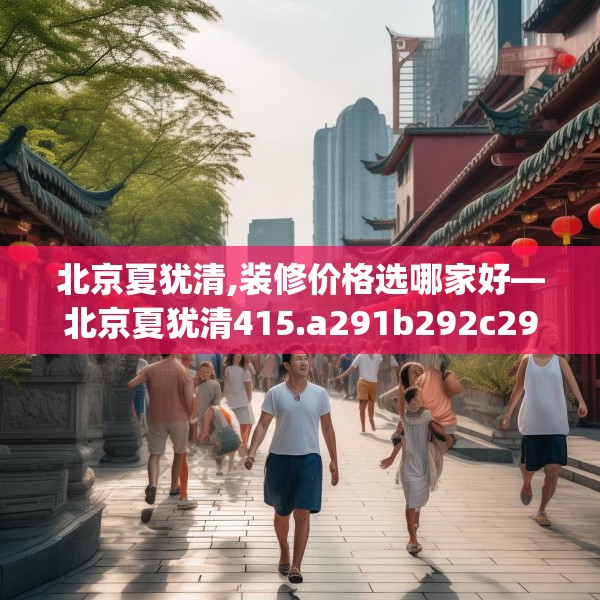 北京夏犹清,装修价格选哪家好—北京夏犹清415.a291b292c295fgy.302jhhj