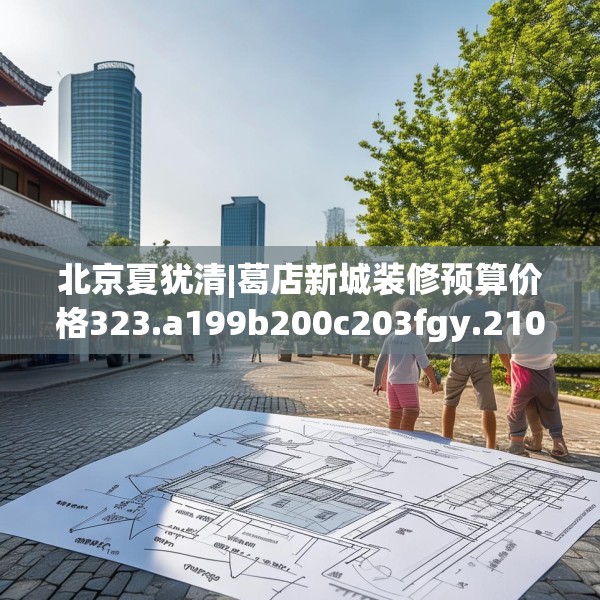 北京夏犹清|葛店新城装修预算价格323.a199b200c203fgy.210bnbn