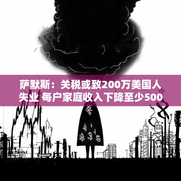 萨默斯：关税或致200万美国人失业 每户家庭收入下降至少5000美元