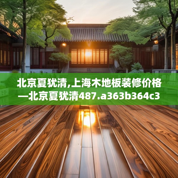 北京夏犹清,上海木地板装修价格—北京夏犹清487.a363b364c367fgy.374jhhj