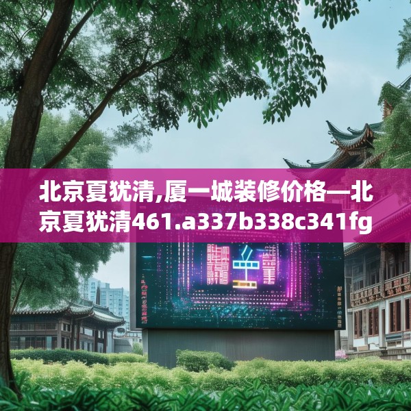 北京夏犹清,厦一城装修价格—北京夏犹清461.a337b338c341fgy.348cvcx