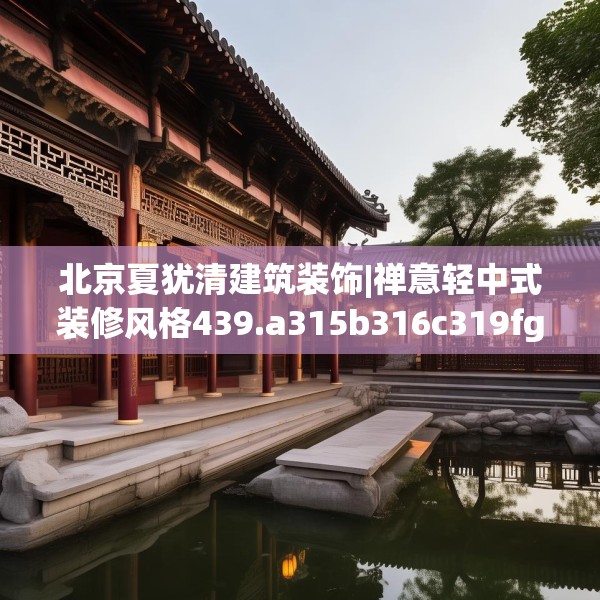 北京夏犹清建筑装饰|禅意轻中式装修风格439.a315b316c319fgy.326fdsfds