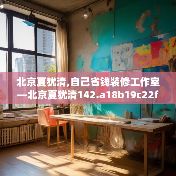 北京夏犹清,自己省钱装修工作室—北京夏犹清142.a18b19c22fgy.29dewqe
