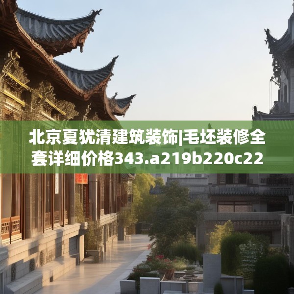 北京夏犹清建筑装饰|毛坯装修全套详细价格343.a219b220c223fgy.230jhhj