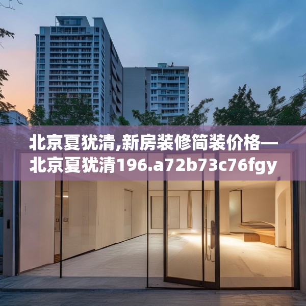 北京夏犹清,新房装修简装价格—北京夏犹清196.a72b73c76fgy.83dewqe